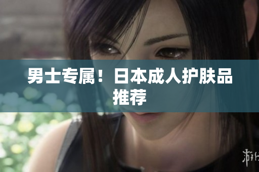 男士专属！日本成人护肤品推荐