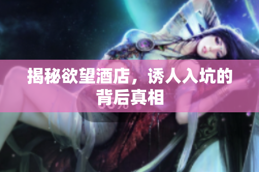 揭秘欲望酒店，诱人入坑的背后真相