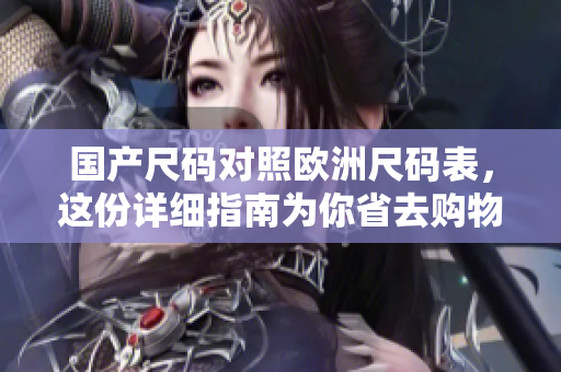 国产尺码对照欧洲尺码表，这份详细指南为你省去购物烦恼