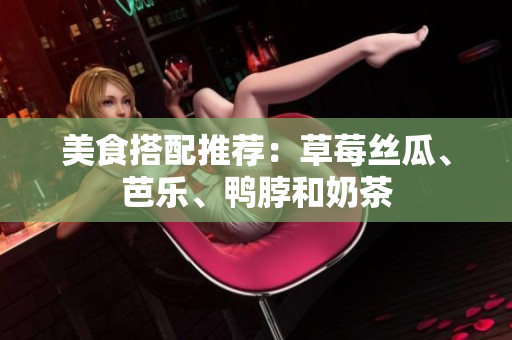 美食搭配推荐：草莓丝瓜、芭乐、鸭脖和奶茶
