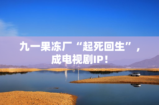 九一果冻厂“起死回生”，成电视剧IP！