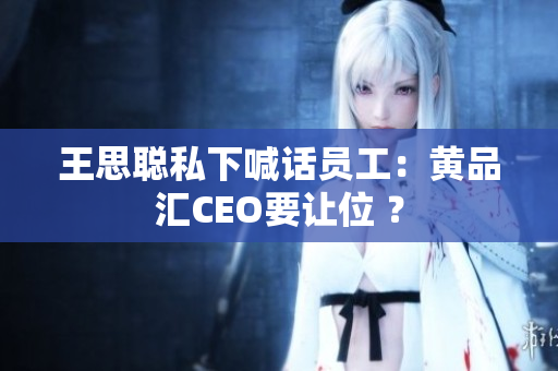 王思聪私下喊话员工：黄品汇CEO要让位 ？
