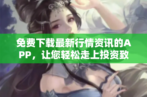 免费下载最新行情资讯的APP，让您轻松走上投资致富之路！