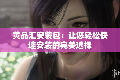 黄品汇安装包：让您轻松快速安装的完美选择