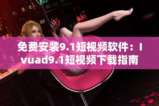 免费安装9.1短视频软件：Ivuad9.1短视频下载指南