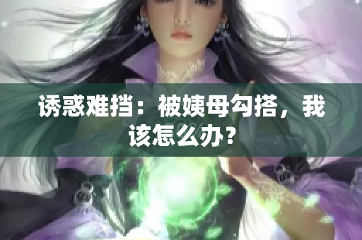 诱惑难挡：被姨母勾搭，我该怎么办？