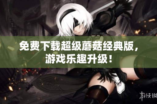 免费下载超级蘑菇经典版，游戏乐趣升级！