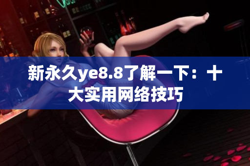 新永久ye8.8了解一下：十大实用网络技巧
