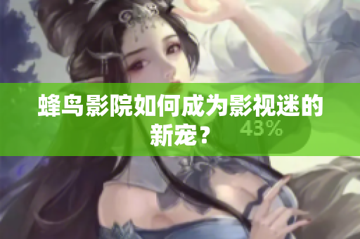 蜂鸟影院如何成为影视迷的新宠？