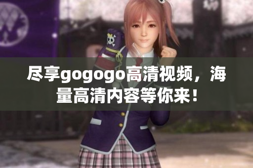 尽享gogogo高清视频，海量高清内容等你来！