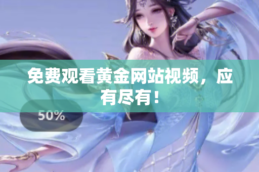 免费观看黄金网站视频，应有尽有！