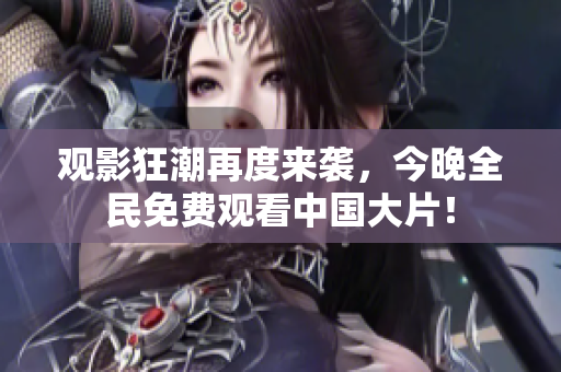 观影狂潮再度来袭，今晚全民免费观看中国大片！