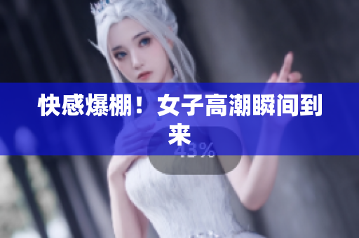 快感爆棚！女子高潮瞬间到来