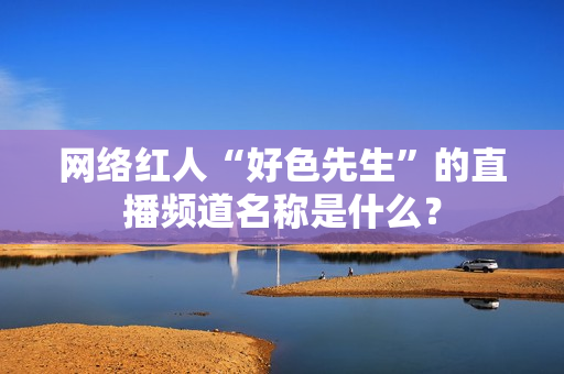 网络红人“好色先生”的直播频道名称是什么？