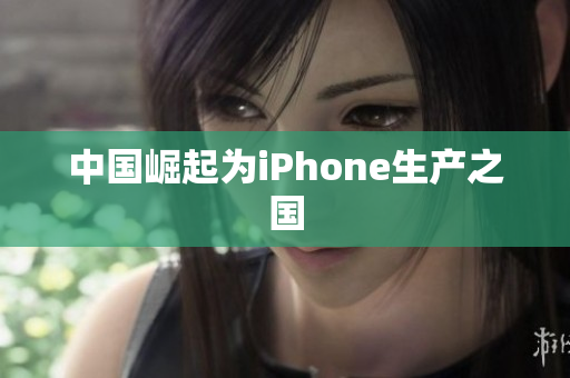 中国崛起为iPhone生产之国