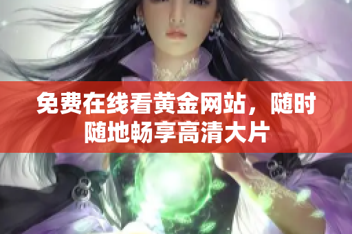 免费在线看黄金网站，随时随地畅享高清大片