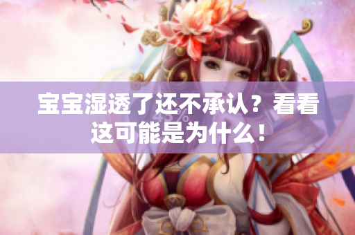 宝宝湿透了还不承认？看看这可能是为什么！