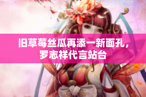 旧草莓丝瓜再添一新面孔，罗志祥代言站台