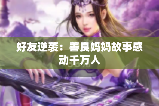 好友逆袭：善良妈妈故事感动千万人