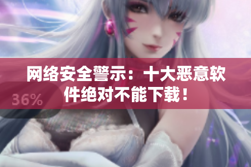 网络安全警示：十大恶意软件绝对不能下载！