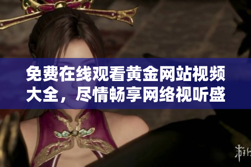 免费在线观看黄金网站视频大全，尽情畅享网络视听盛宴