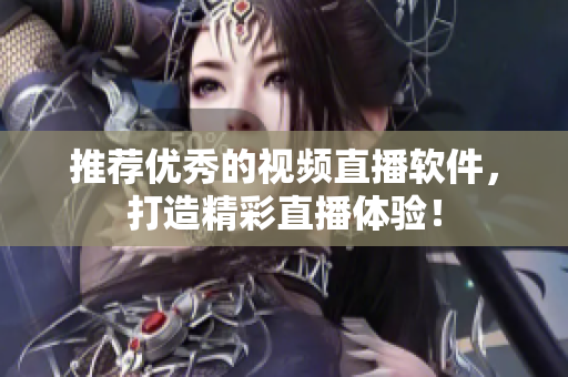 推荐优秀的视频直播软件，打造精彩直播体验！