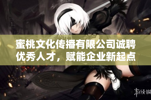 蜜桃文化传播有限公司诚聘优秀人才，赋能企业新起点