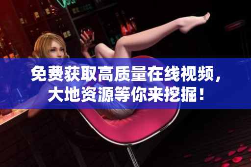 免费获取高质量在线视频，大地资源等你来挖掘！