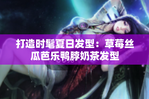 打造时髦夏日发型：草莓丝瓜芭乐鸭脖奶茶发型