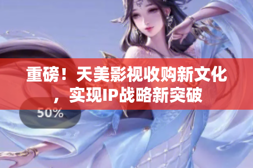 重磅！天美影视收购新文化，实现IP战略新突破