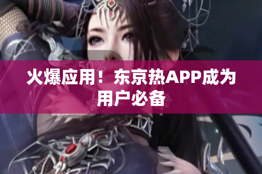 火爆应用！东京热APP成为用户必备