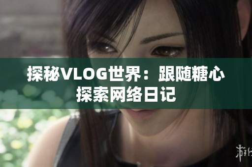 探秘VLOG世界：跟随糖心探索网络日记