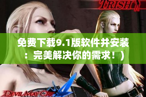 免费下载9.1版软件并安装：完美解决你的需求！)