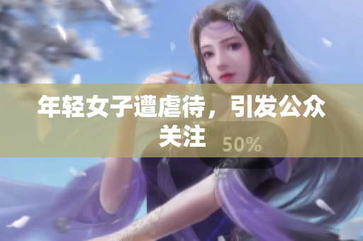 年轻女子遭虐待，引发公众关注