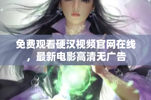 免费观看硬汉视频官网在线，最新电影高清无广告