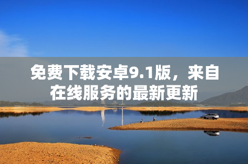 免费下载安卓9.1版，来自在线服务的最新更新