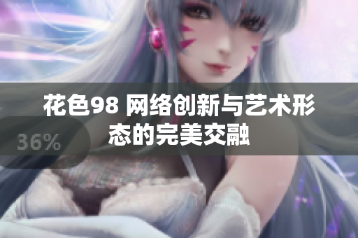 花色98 网络创新与艺术形态的完美交融