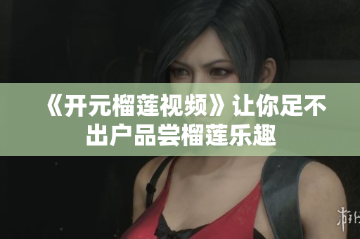《开元榴莲视频》让你足不出户品尝榴莲乐趣