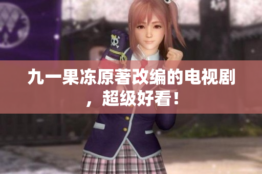 九一果冻原著改编的电视剧，超级好看！
