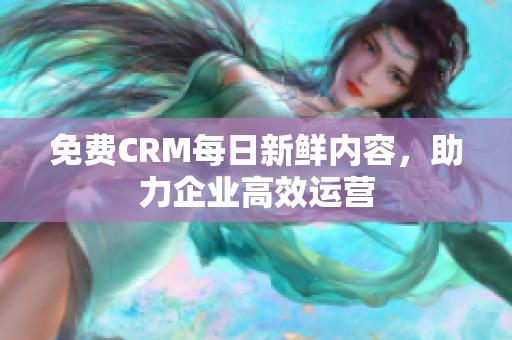 免费CRM每日新鲜内容，助力企业高效运营