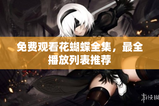 免费观看花蝴蝶全集，最全播放列表推荐