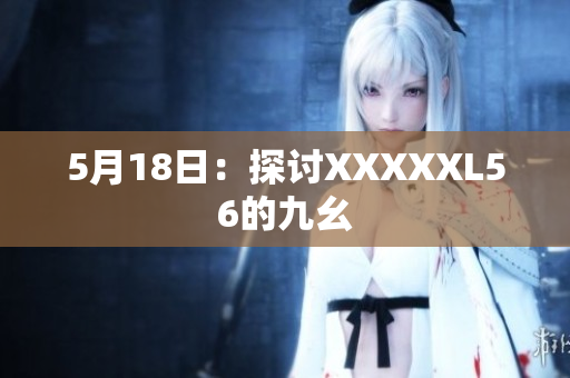5月18日：探讨XXXXXL56的九幺