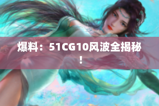 爆料：51CG10风波全揭秘！