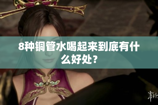 8种铜管水喝起来到底有什么好处？