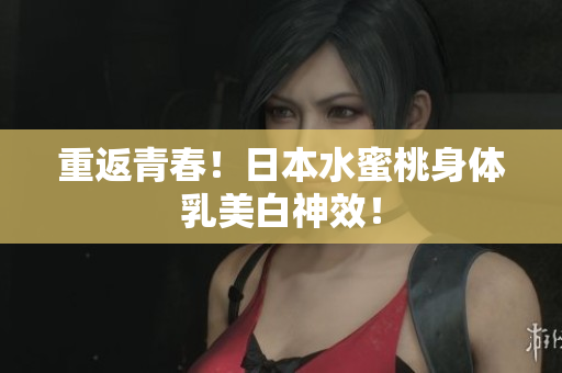 重返青春！日本水蜜桃身体乳美白神效！