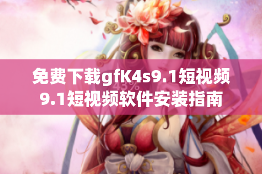 免费下载gfK4s9.1短视频9.1短视频软件安装指南