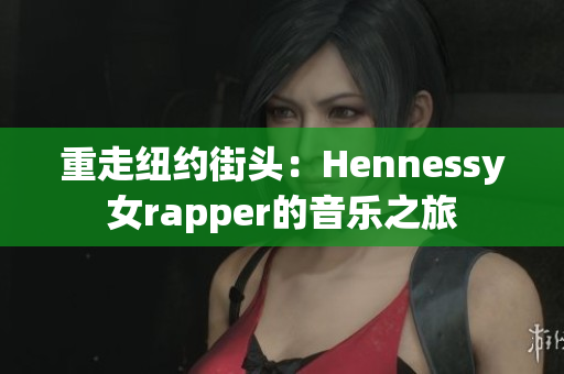 重走纽约街头：Hennessy女rapper的音乐之旅