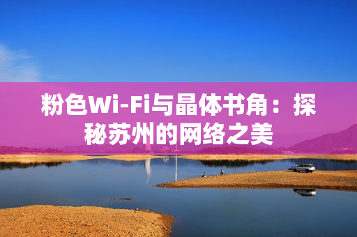 粉色Wi-Fi与晶体书角：探秘苏州的网络之美