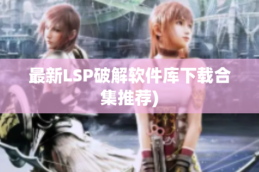 最新LSP破解软件库下载合集推荐)