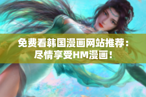 免费看韩国漫画网站推荐：尽情享受HM漫画！